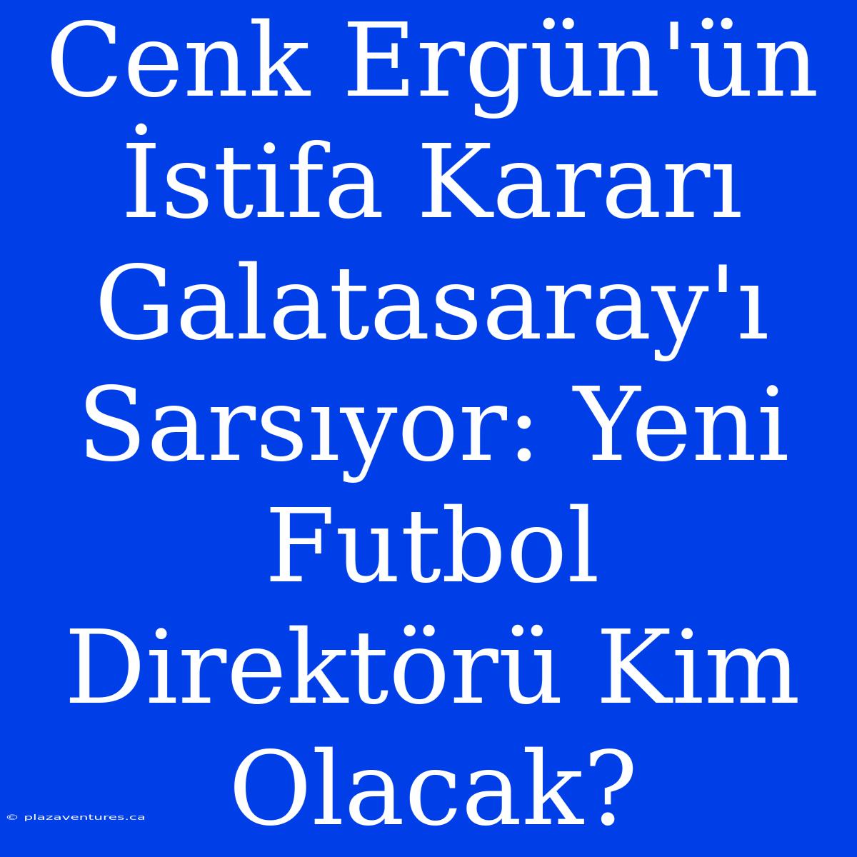 Cenk Ergün'ün İstifa Kararı Galatasaray'ı Sarsıyor: Yeni Futbol Direktörü Kim Olacak?