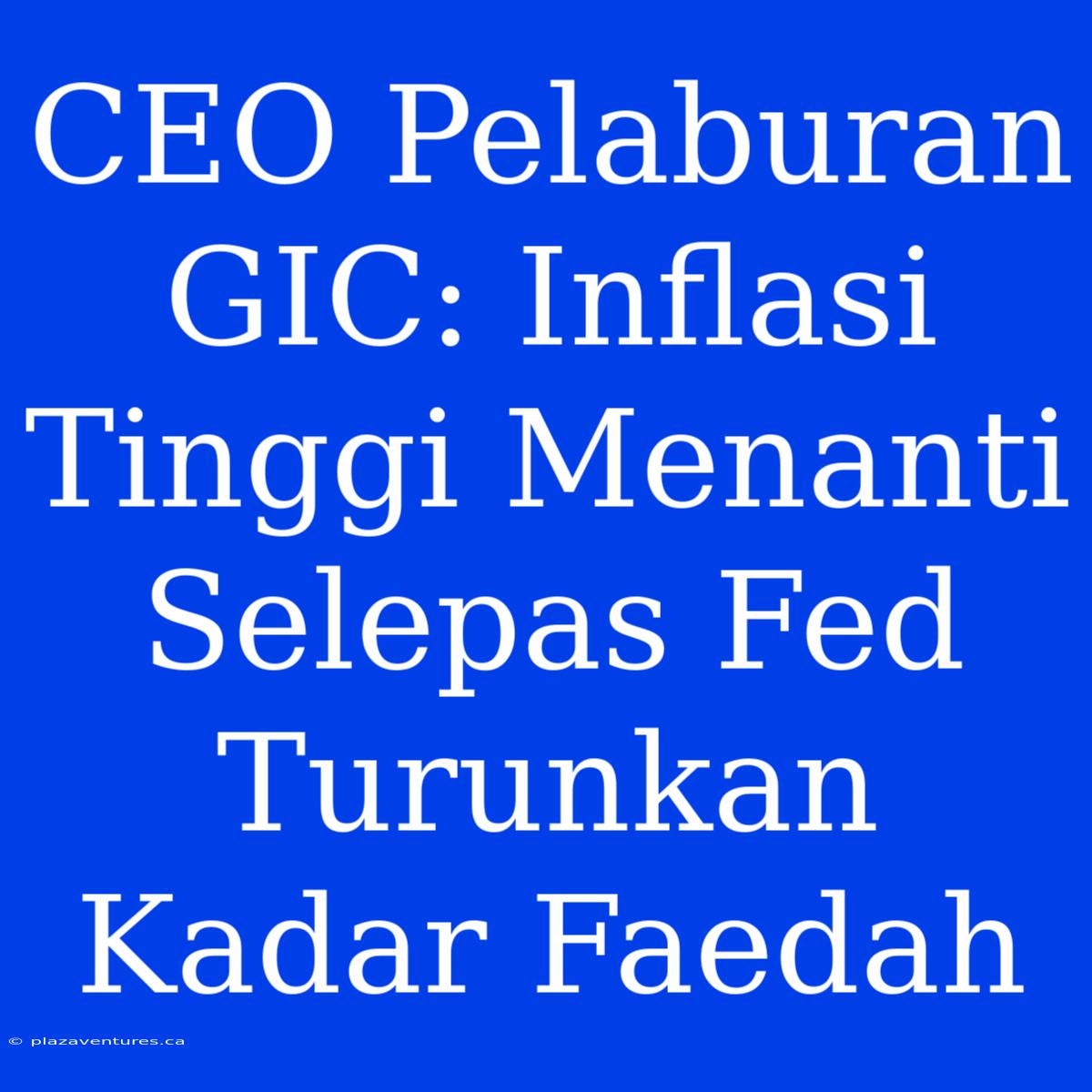 CEO Pelaburan GIC: Inflasi Tinggi Menanti Selepas Fed Turunkan Kadar Faedah