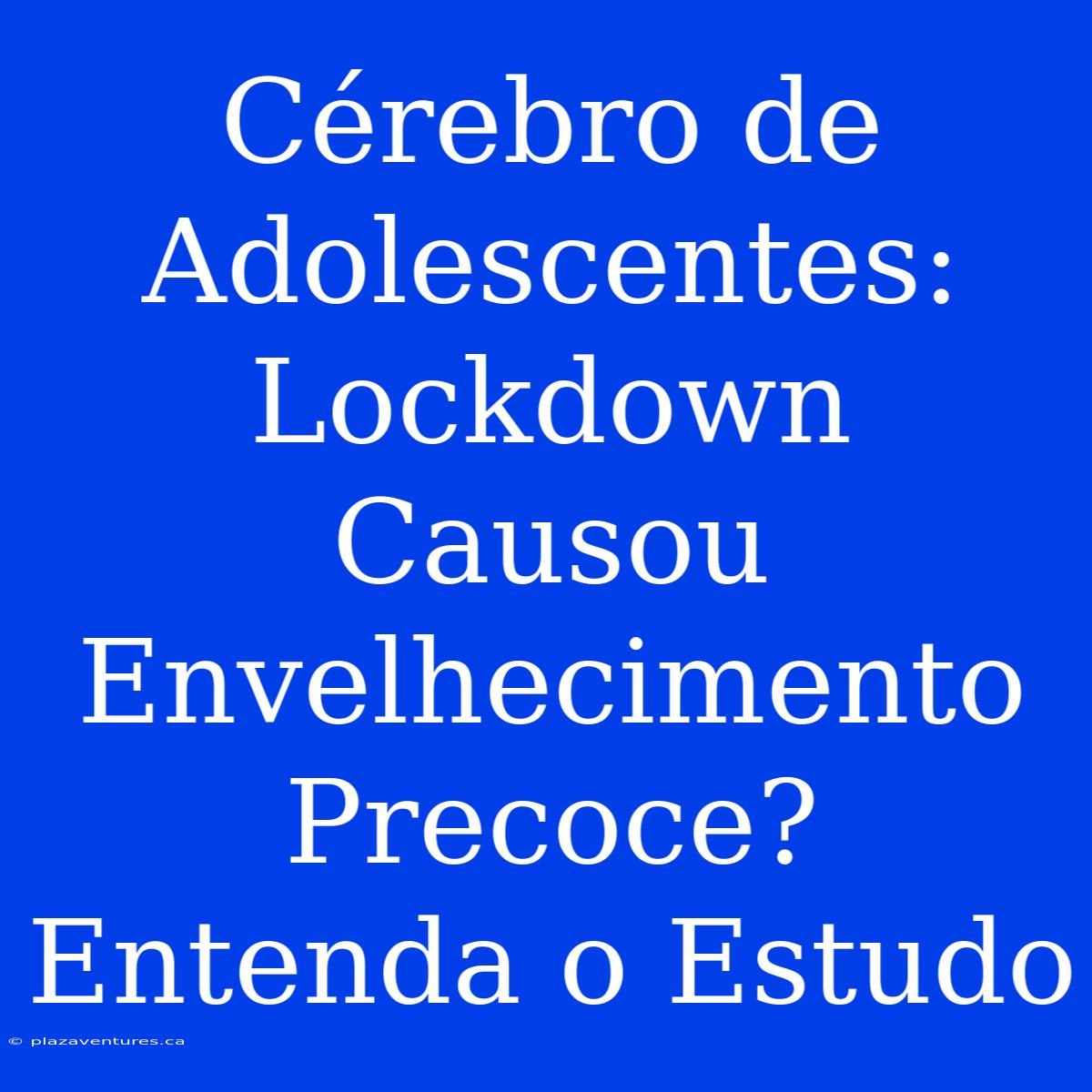 Cérebro De Adolescentes: Lockdown Causou Envelhecimento Precoce? Entenda O Estudo