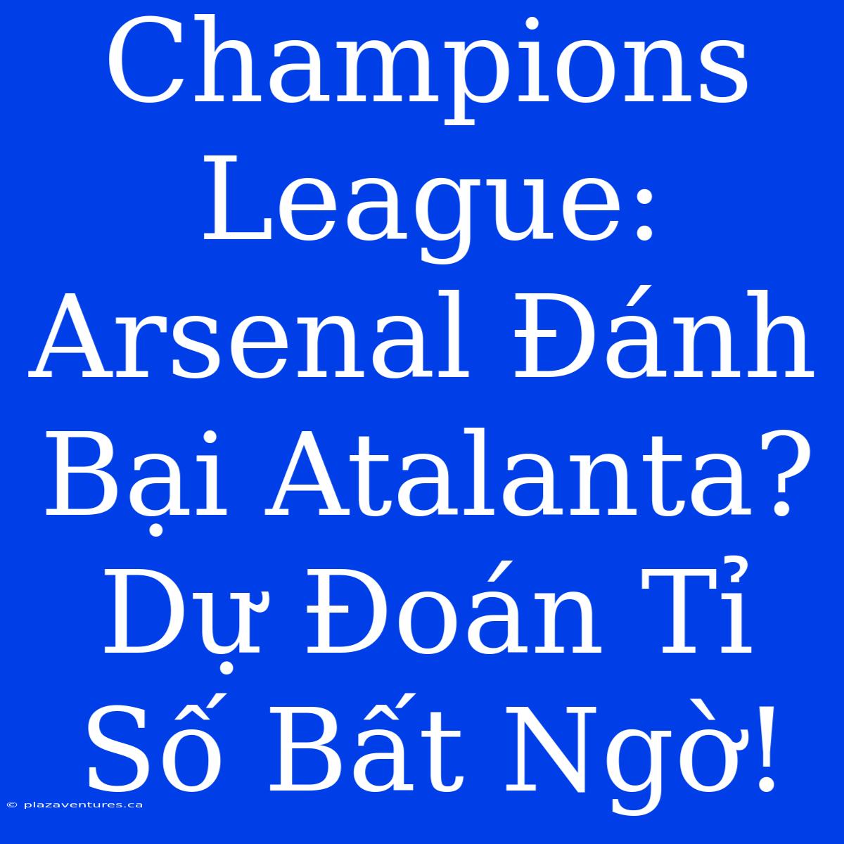 Champions League: Arsenal Đánh Bại Atalanta? Dự Đoán Tỉ Số Bất Ngờ!