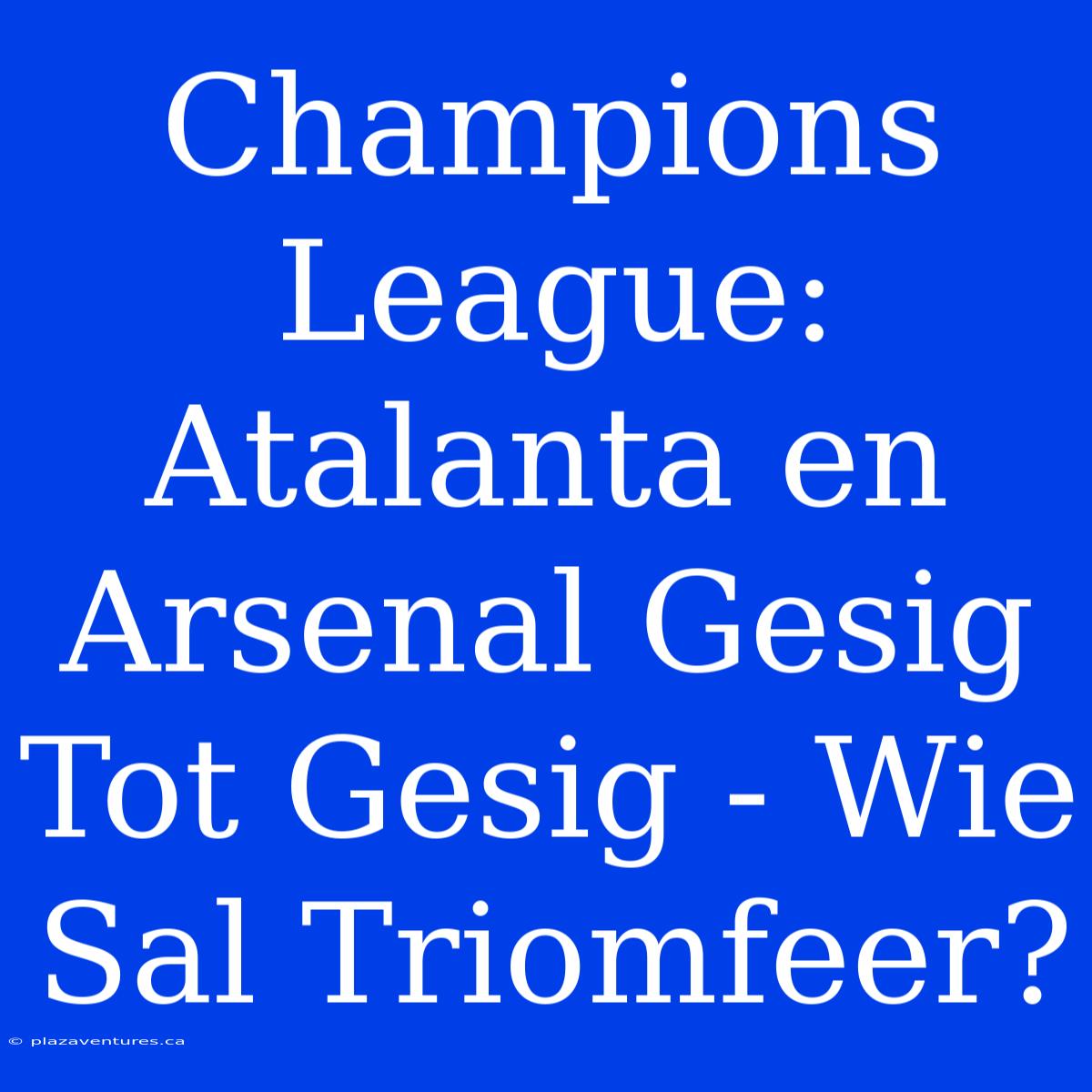 Champions League: Atalanta En Arsenal Gesig Tot Gesig - Wie Sal Triomfeer?