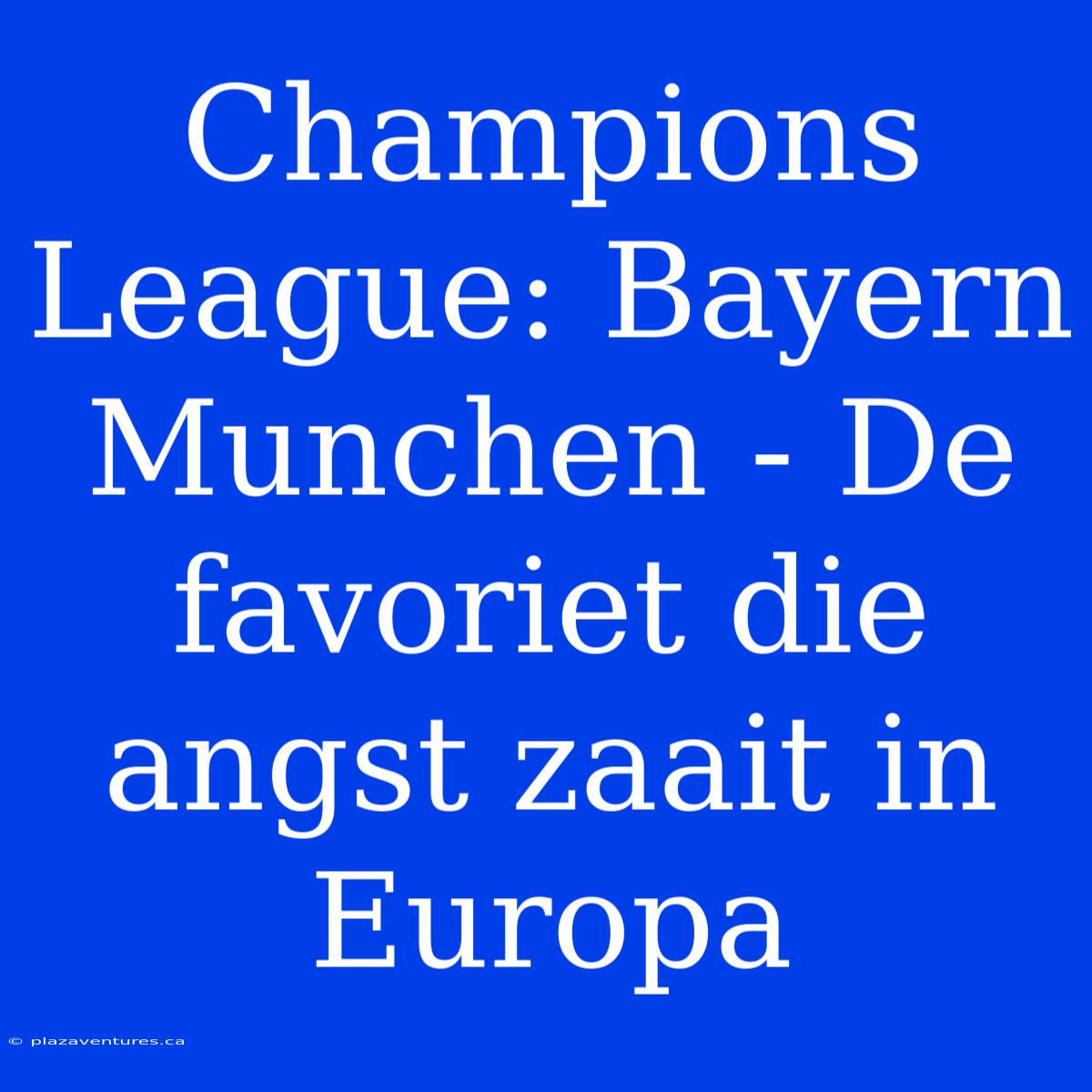 Champions League: Bayern Munchen - De Favoriet Die Angst Zaait In Europa