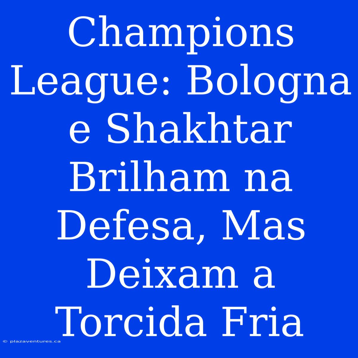 Champions League: Bologna E Shakhtar Brilham Na Defesa, Mas Deixam A Torcida Fria