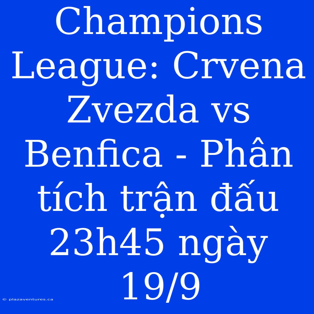 Champions League: Crvena Zvezda Vs Benfica - Phân Tích Trận Đấu 23h45 Ngày 19/9