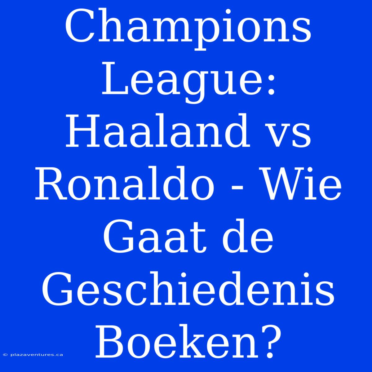 Champions League: Haaland Vs Ronaldo - Wie Gaat De Geschiedenis Boeken?