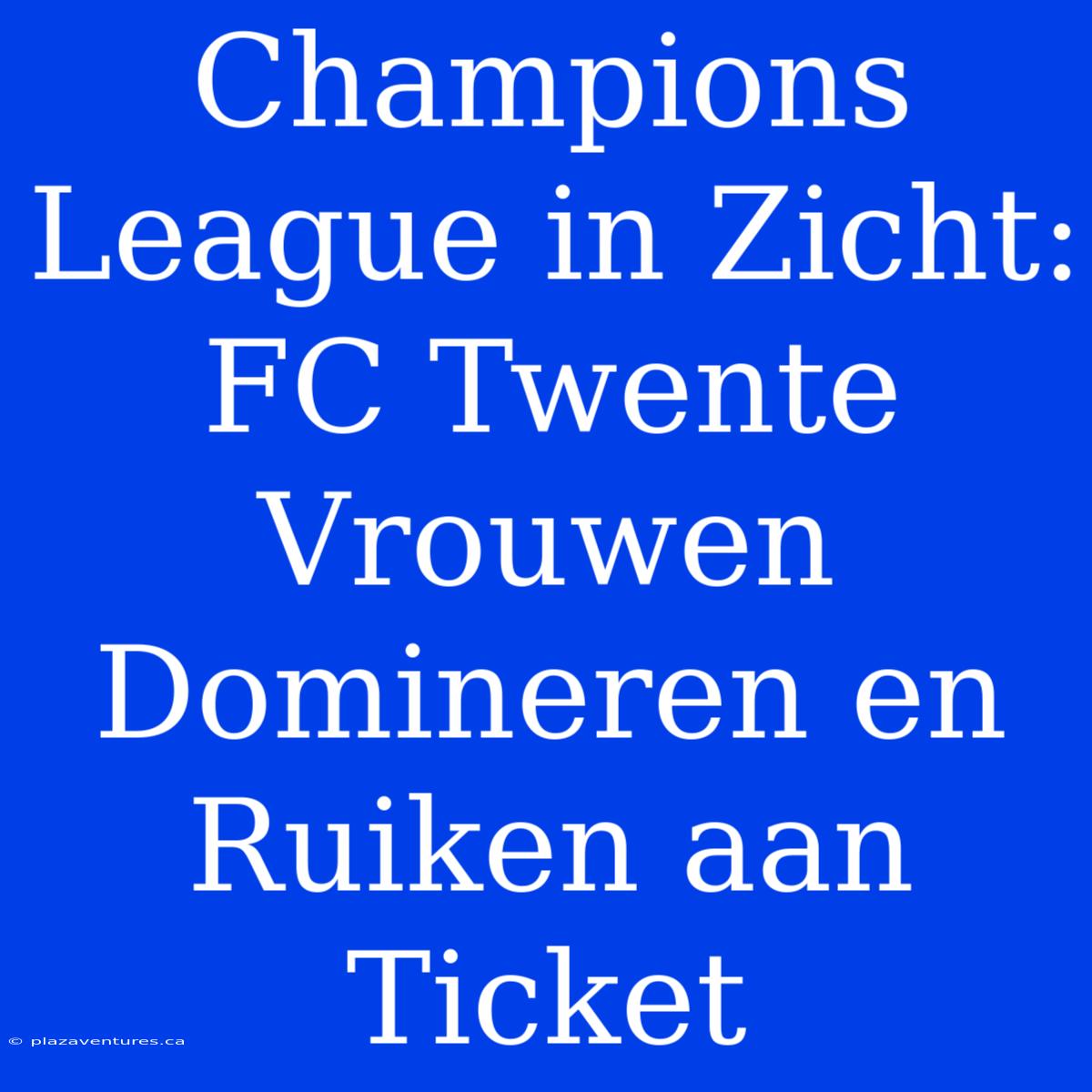 Champions League In Zicht: FC Twente Vrouwen Domineren En Ruiken Aan Ticket