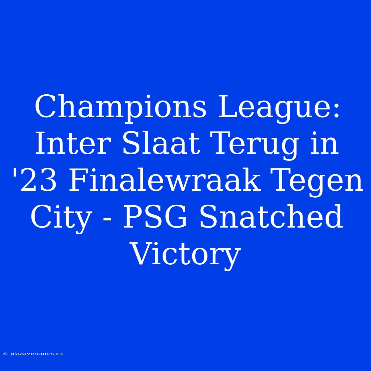 Champions League: Inter Slaat Terug In '23 Finalewraak Tegen City - PSG Snatched Victory