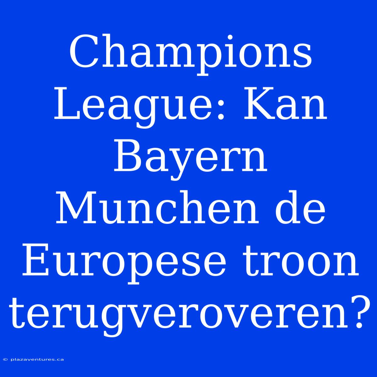 Champions League: Kan Bayern Munchen De Europese Troon Terugveroveren?