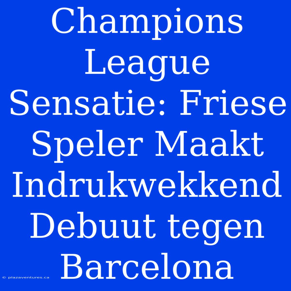 Champions League Sensatie: Friese Speler Maakt Indrukwekkend Debuut Tegen Barcelona