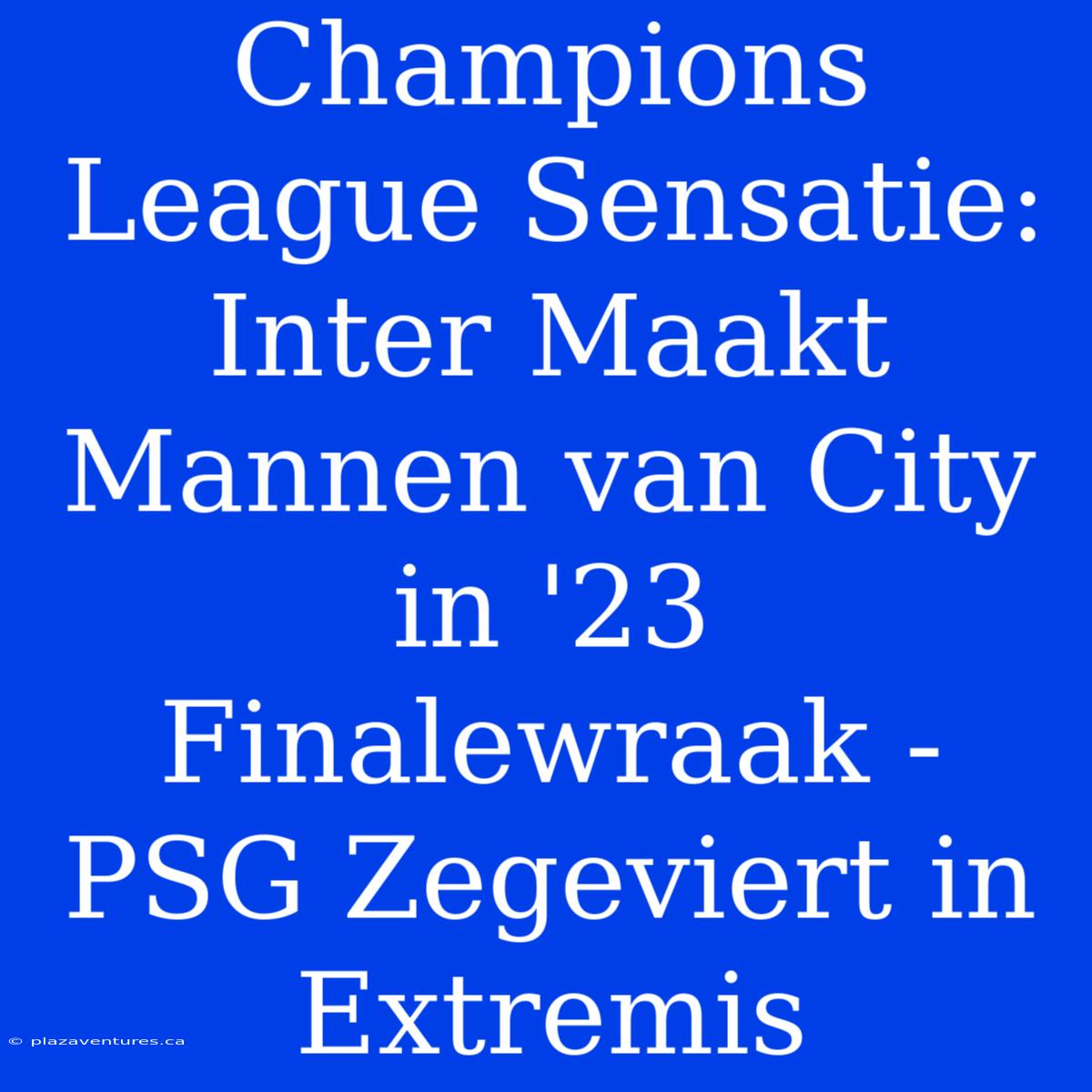 Champions League Sensatie: Inter Maakt Mannen Van City In '23 Finalewraak - PSG Zegeviert In Extremis