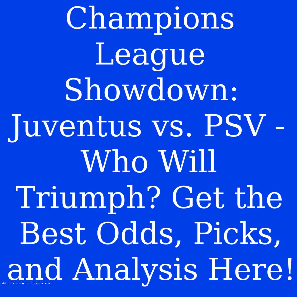 Champions League Showdown: Juventus Vs. PSV - Who Will Triumph? Get The Best Odds, Picks, And Analysis Here!