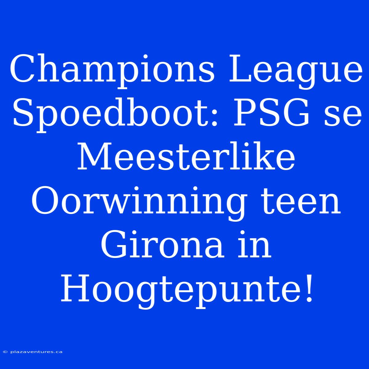 Champions League Spoedboot: PSG Se Meesterlike Oorwinning Teen Girona In Hoogtepunte!