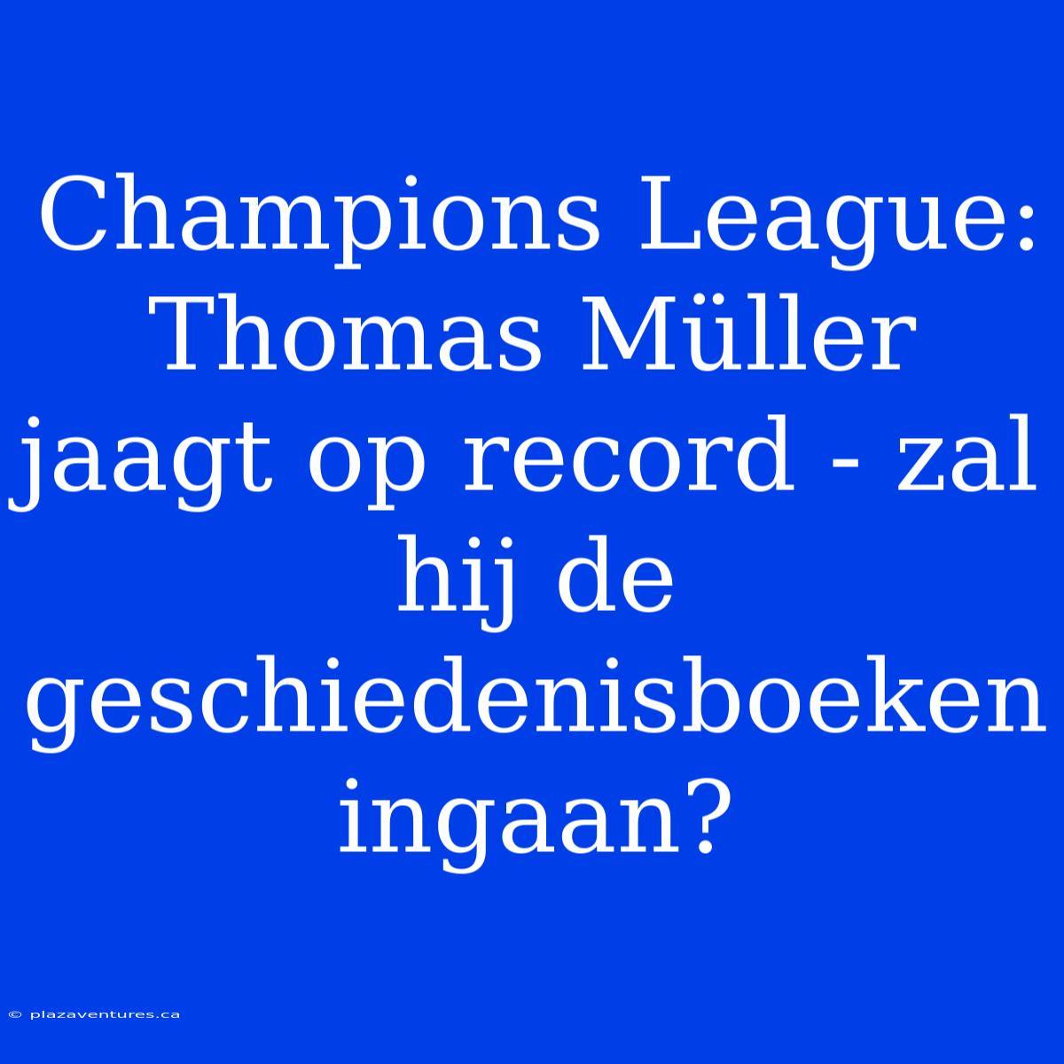 Champions League: Thomas Müller Jaagt Op Record - Zal Hij De Geschiedenisboeken Ingaan?