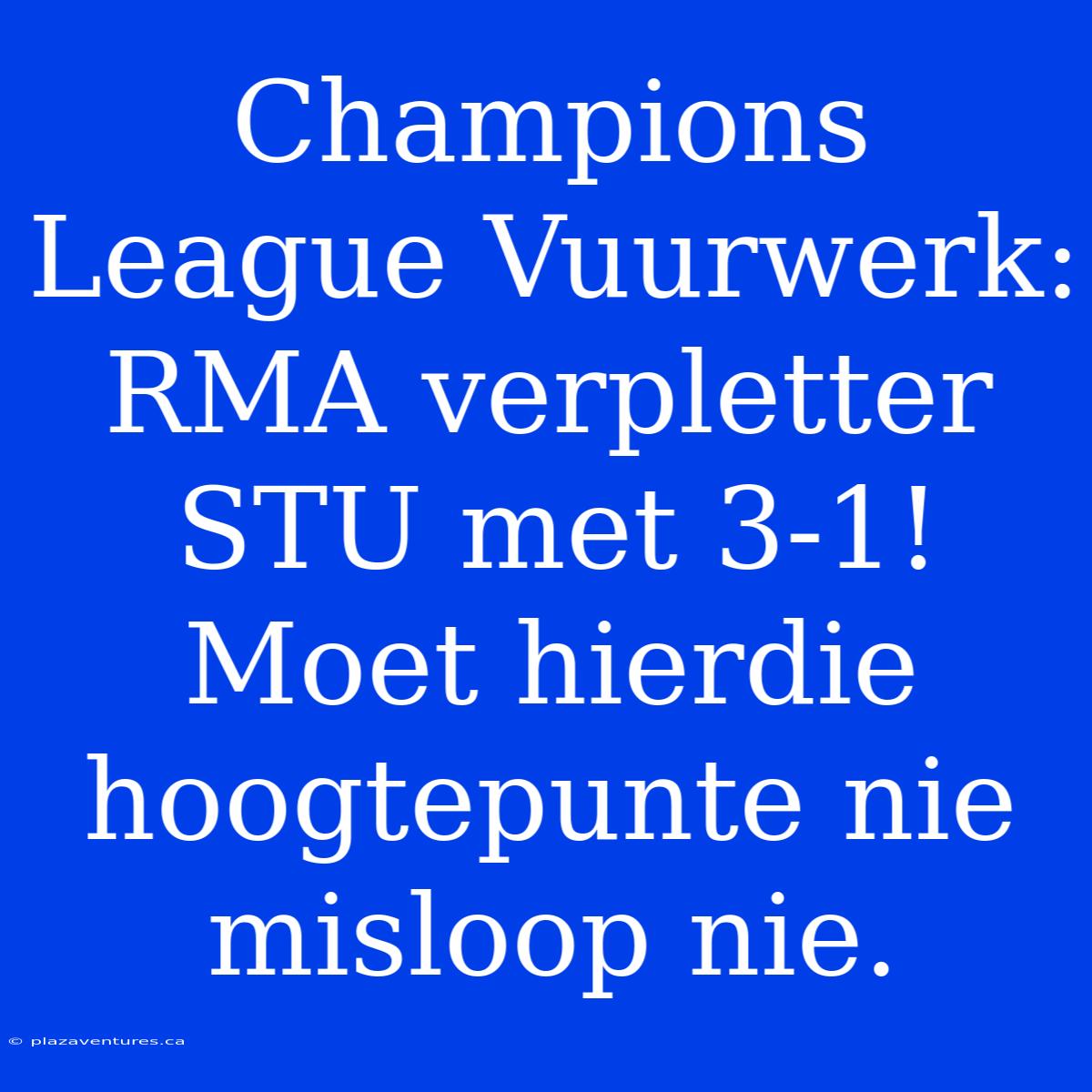 Champions League Vuurwerk: RMA Verpletter STU Met 3-1! Moet Hierdie Hoogtepunte Nie Misloop Nie.