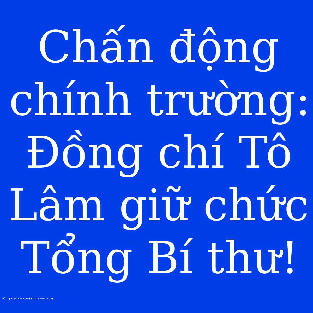 Chấn Động Chính Trường: Đồng Chí Tô Lâm Giữ Chức Tổng Bí Thư!