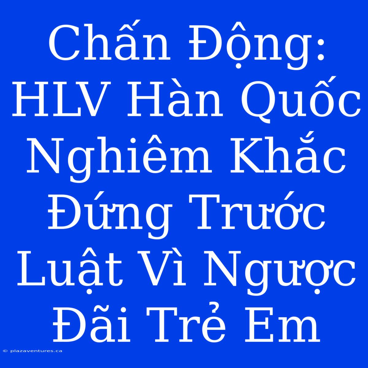 Chấn Động: HLV Hàn Quốc Nghiêm Khắc Đứng Trước Luật Vì Ngược Đãi Trẻ Em