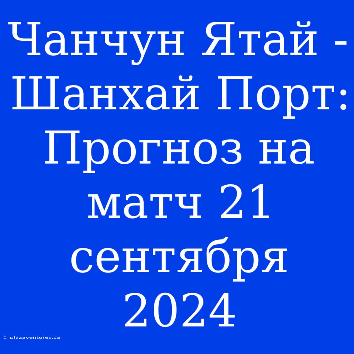 Чанчун Ятай - Шанхай Порт: Прогноз На Матч 21 Сентября 2024