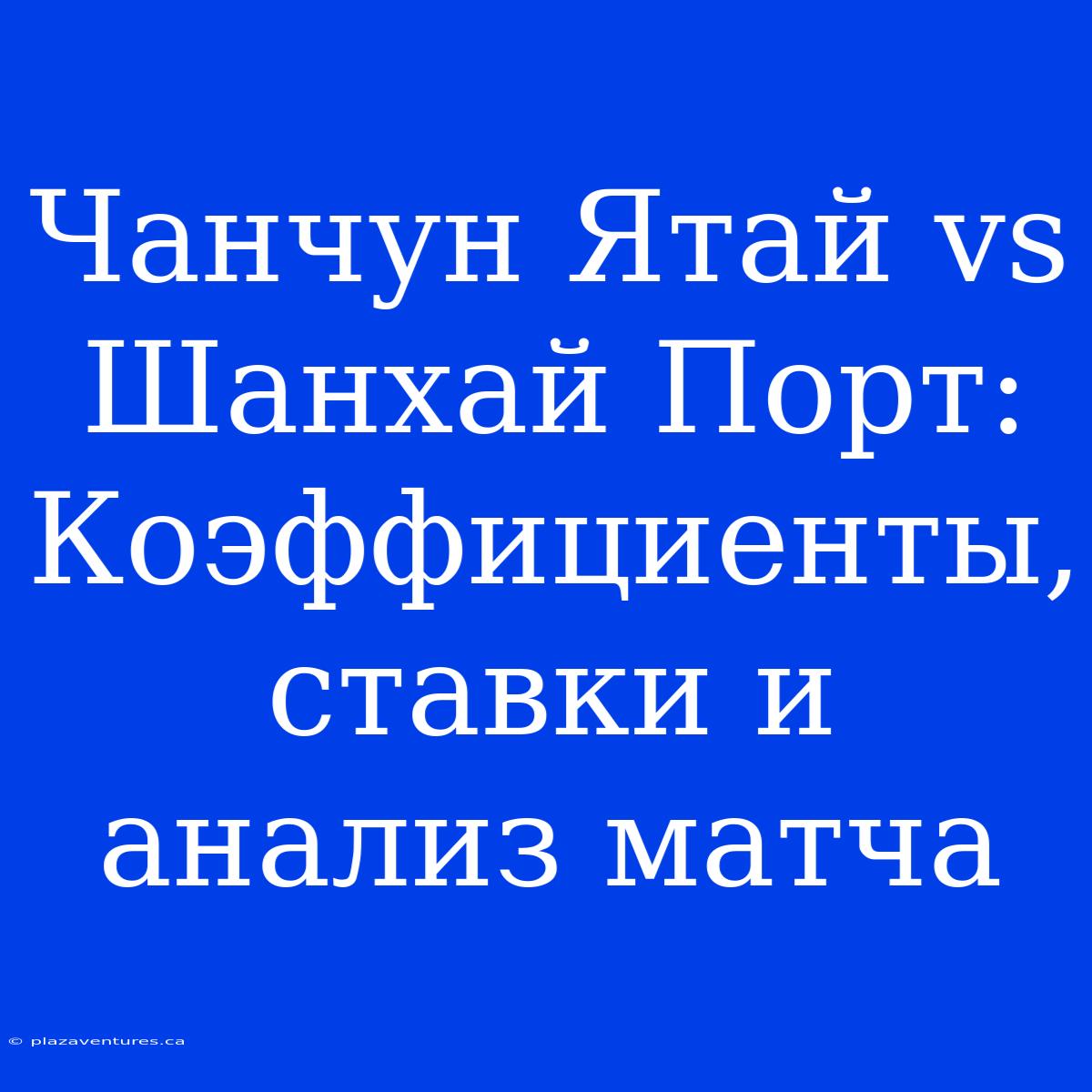 Чанчун Ятай Vs Шанхай Порт: Коэффициенты, Ставки И Анализ Матча