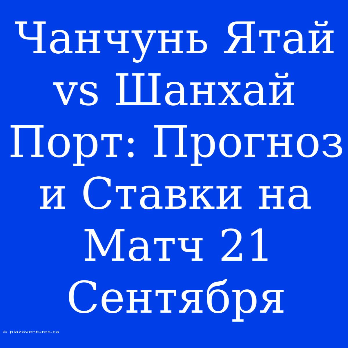 Чанчунь Ятай Vs Шанхай Порт: Прогноз И Ставки На Матч 21 Сентября