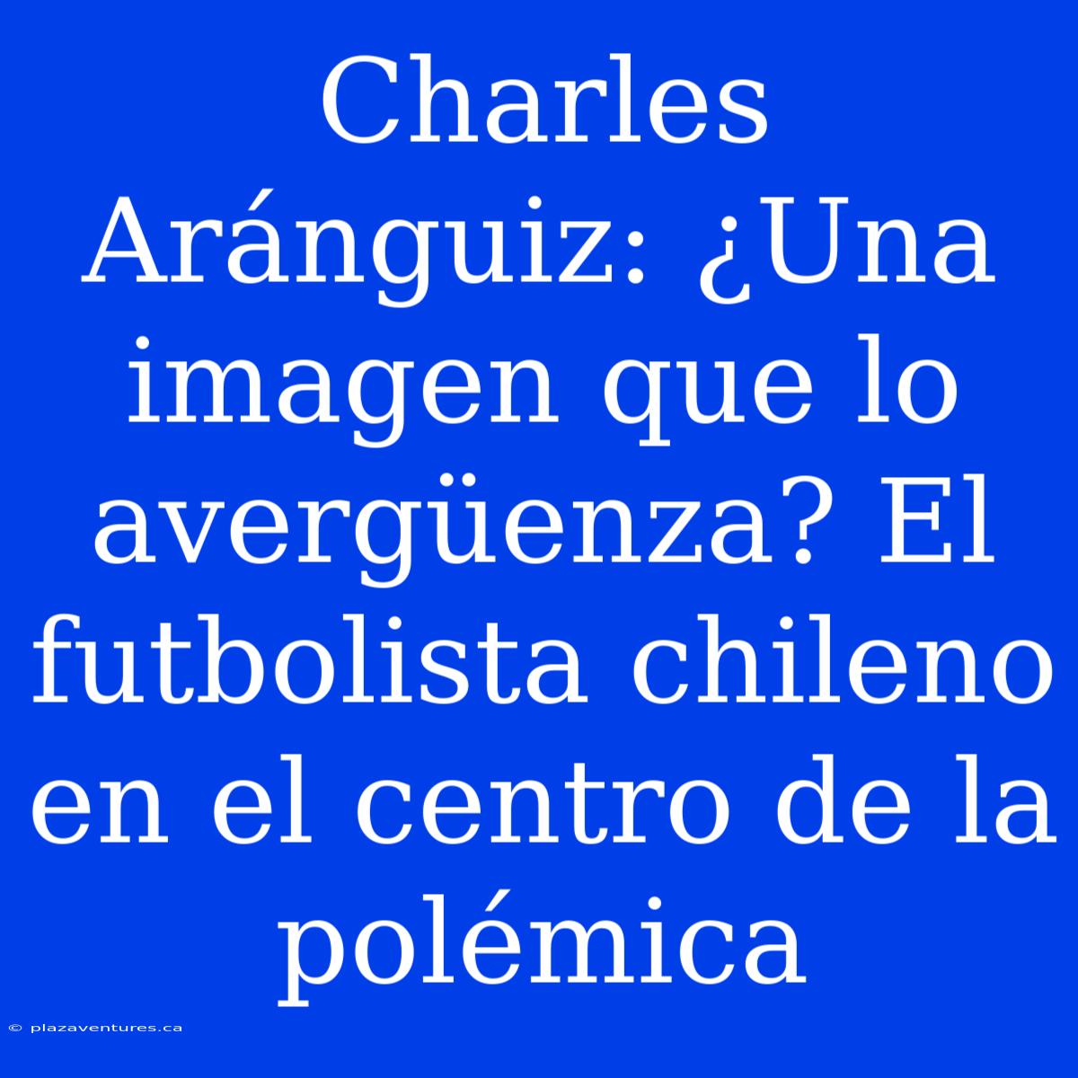 Charles Aránguiz: ¿Una Imagen Que Lo Avergüenza? El Futbolista Chileno En El Centro De La Polémica