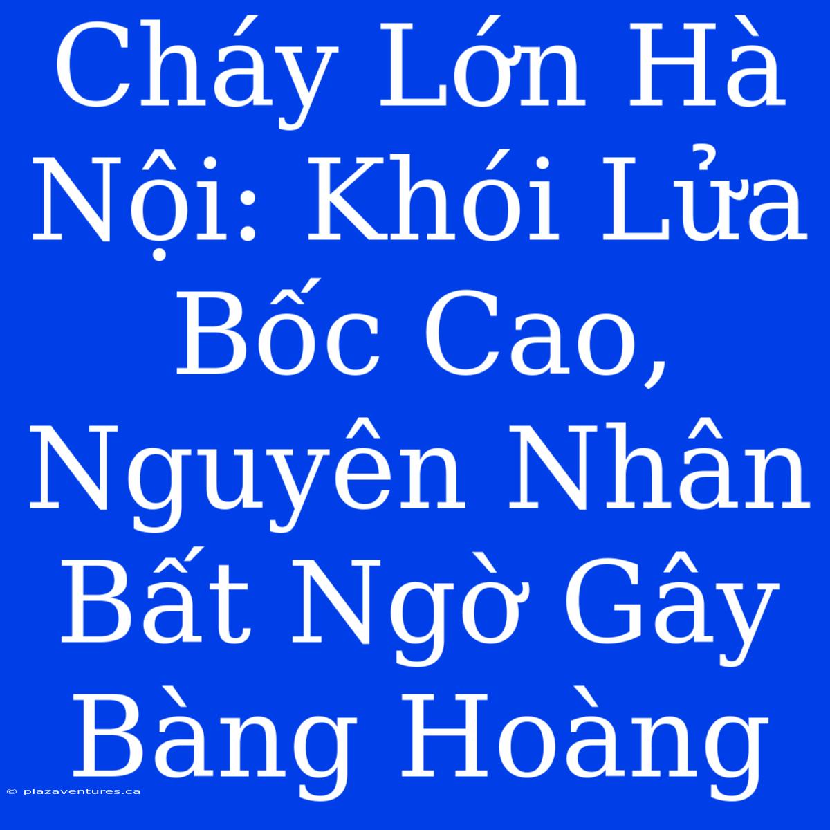 Cháy Lớn Hà Nội: Khói Lửa Bốc Cao, Nguyên Nhân Bất Ngờ Gây Bàng Hoàng