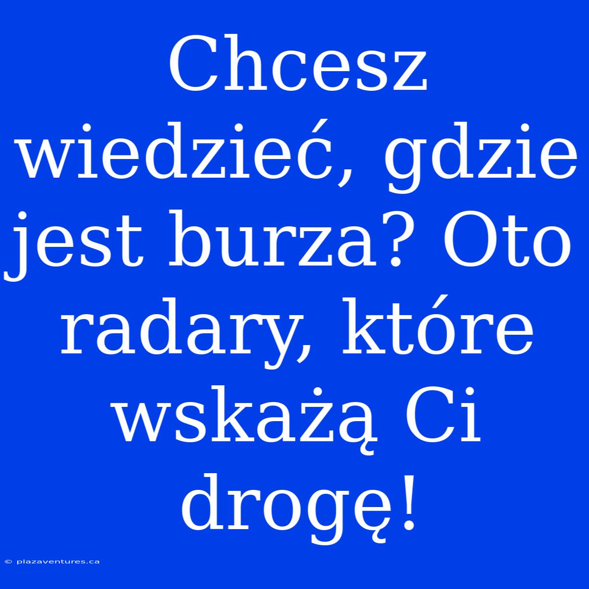 Chcesz Wiedzieć, Gdzie Jest Burza? Oto Radary, Które Wskażą Ci Drogę!