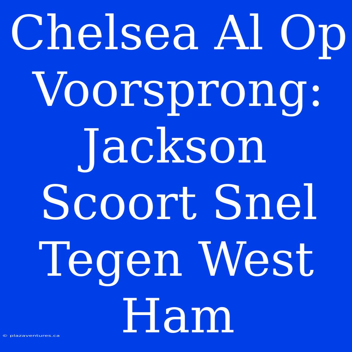 Chelsea Al Op Voorsprong: Jackson Scoort Snel Tegen West Ham