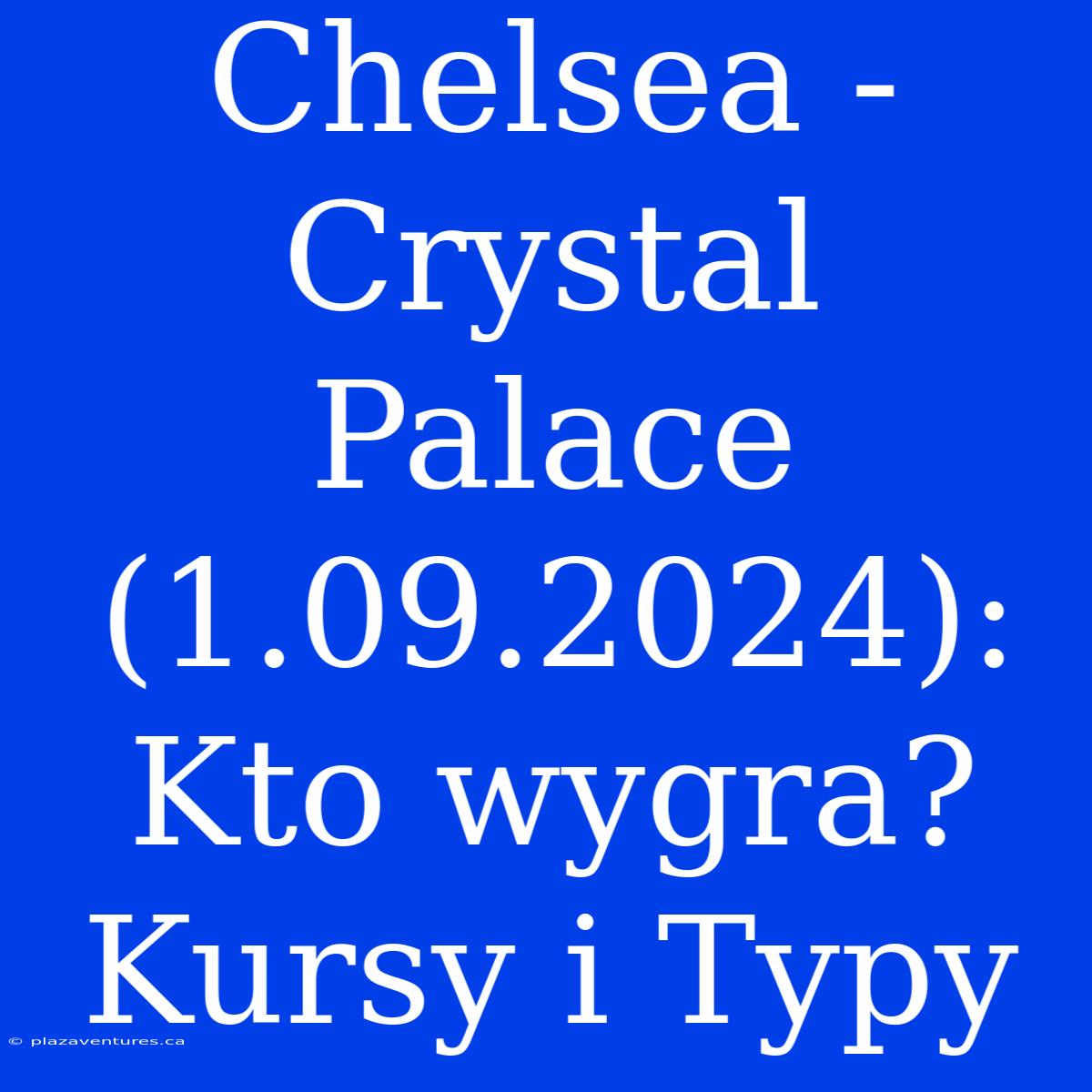 Chelsea - Crystal Palace (1.09.2024): Kto Wygra? Kursy I Typy