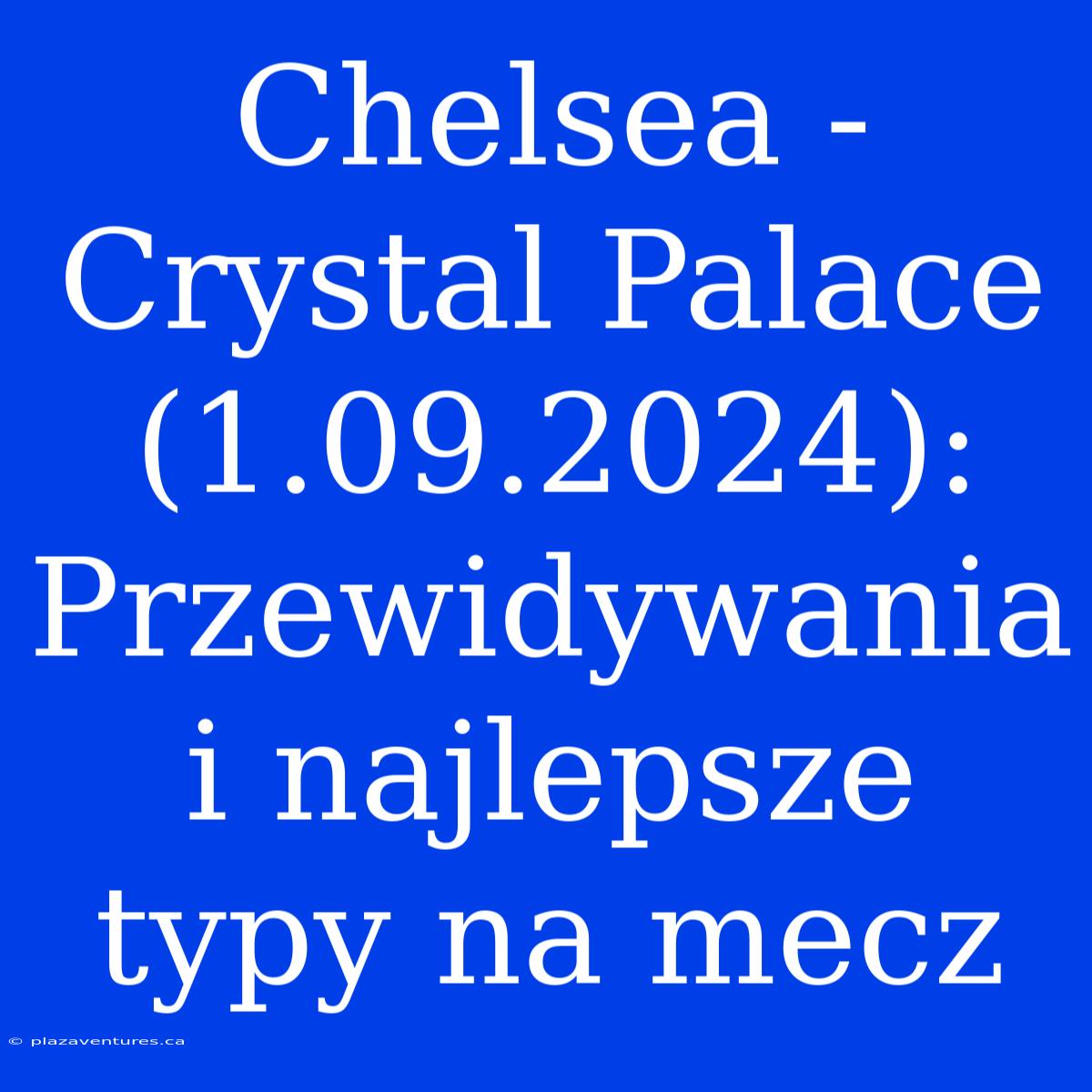 Chelsea - Crystal Palace (1.09.2024): Przewidywania I Najlepsze Typy Na Mecz