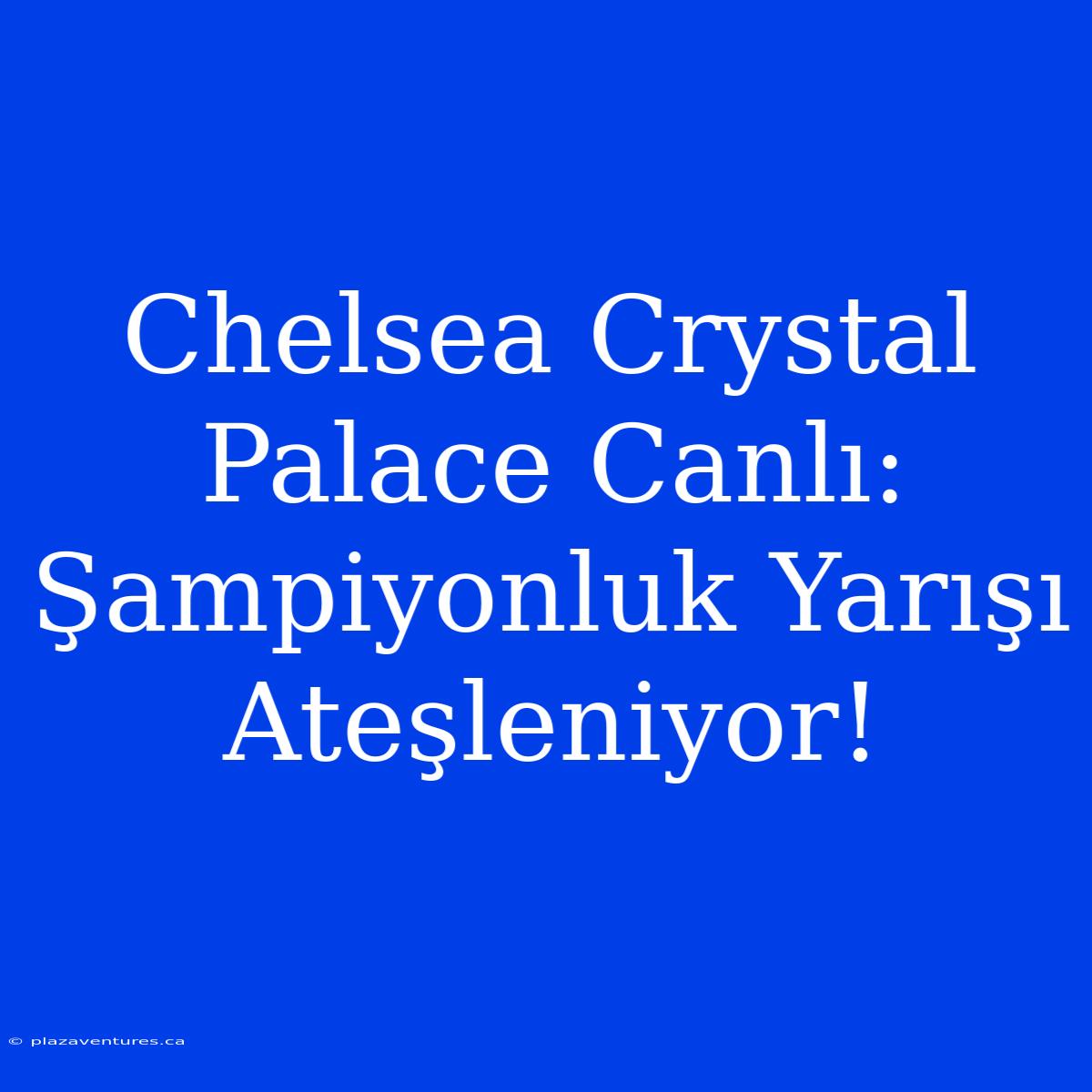 Chelsea Crystal Palace Canlı: Şampiyonluk Yarışı Ateşleniyor!