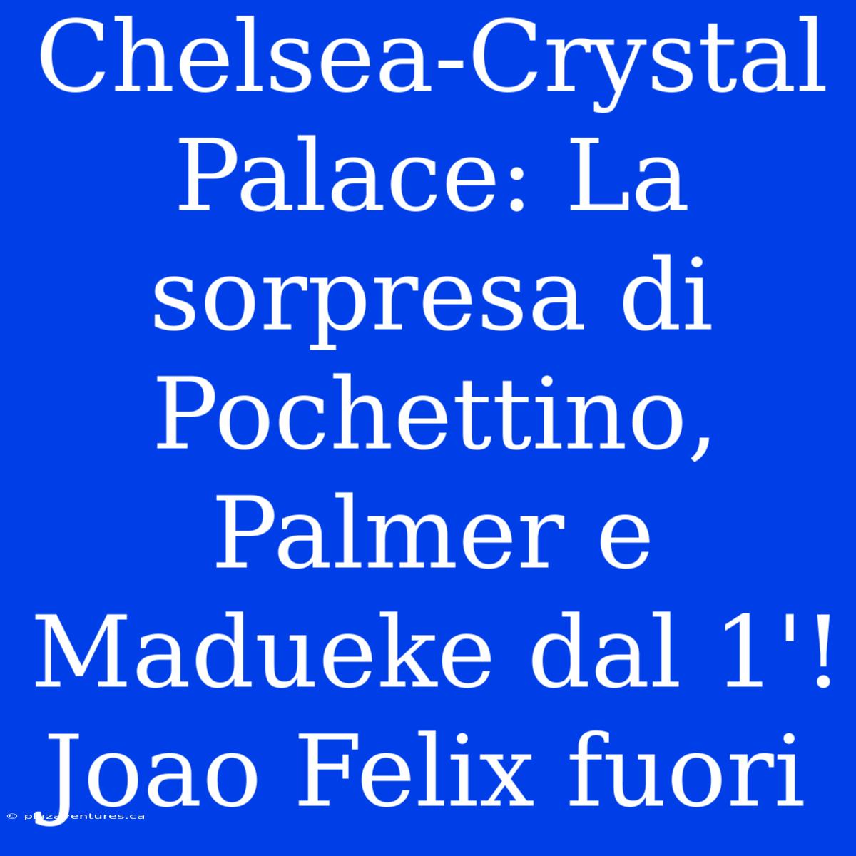 Chelsea-Crystal Palace: La Sorpresa Di Pochettino, Palmer E Madueke Dal 1'! Joao Felix Fuori