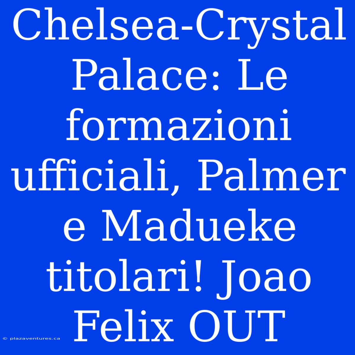 Chelsea-Crystal Palace: Le Formazioni Ufficiali, Palmer E Madueke Titolari! Joao Felix OUT