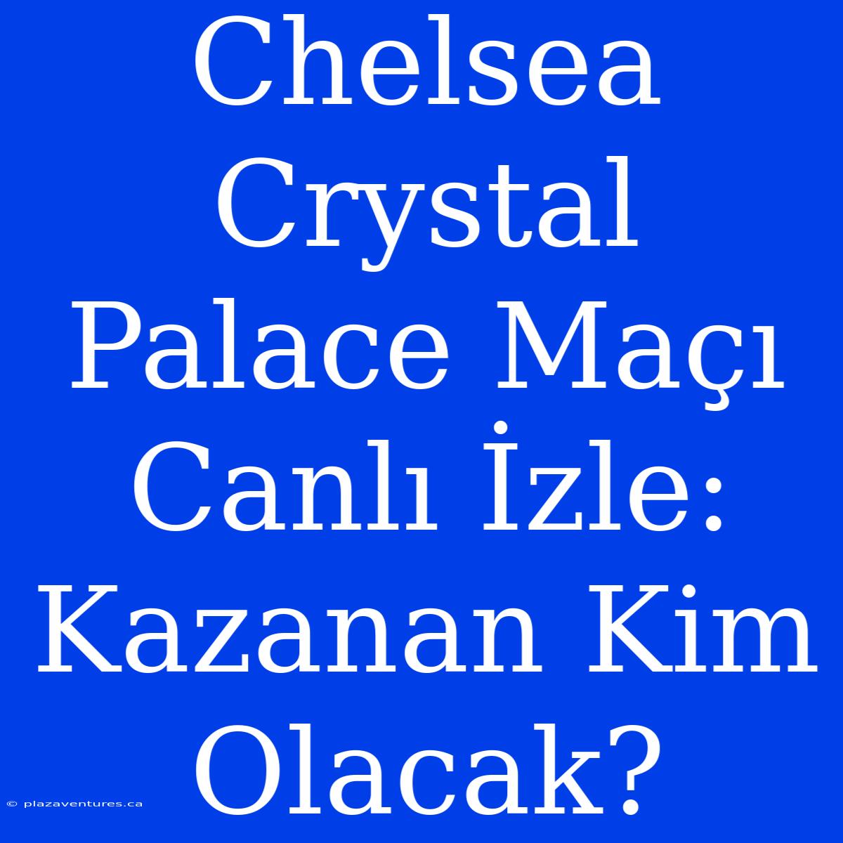 Chelsea Crystal Palace Maçı Canlı İzle: Kazanan Kim Olacak?