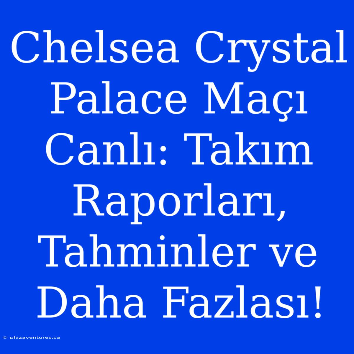 Chelsea Crystal Palace Maçı Canlı: Takım Raporları, Tahminler Ve Daha Fazlası!