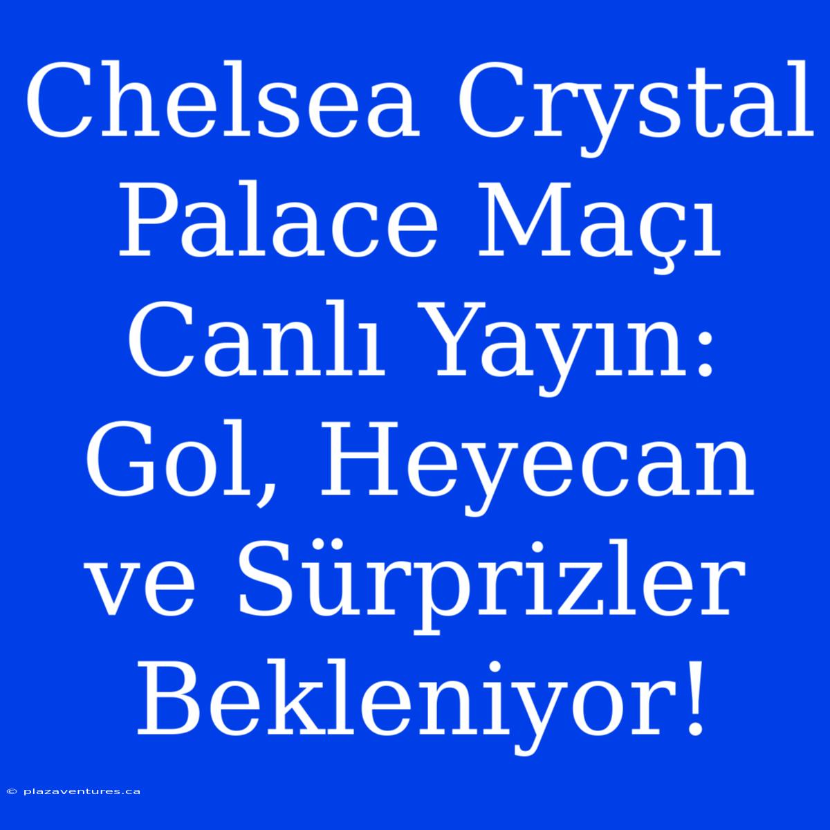 Chelsea Crystal Palace Maçı Canlı Yayın: Gol, Heyecan Ve Sürprizler Bekleniyor!