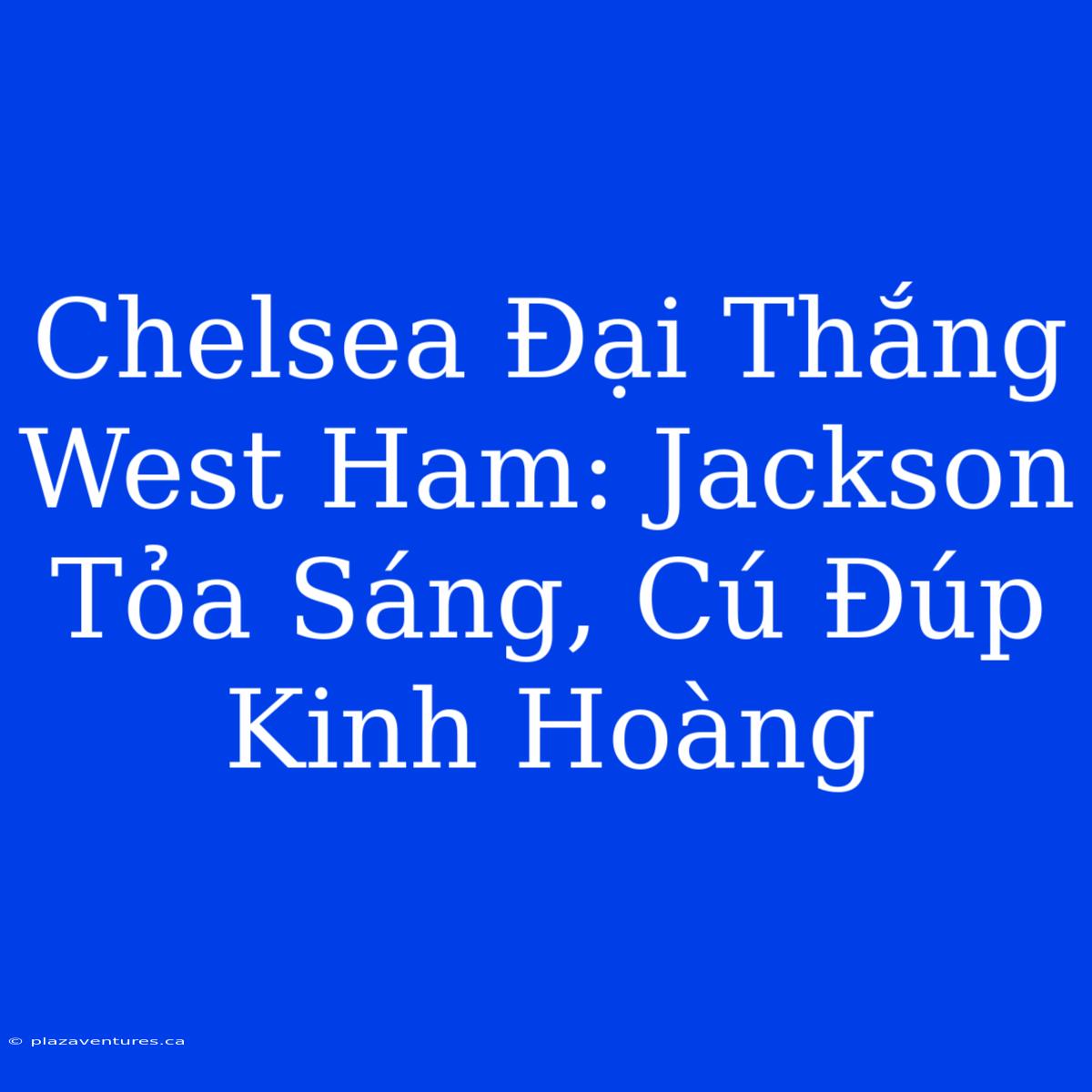 Chelsea Đại Thắng West Ham: Jackson Tỏa Sáng, Cú Đúp Kinh Hoàng