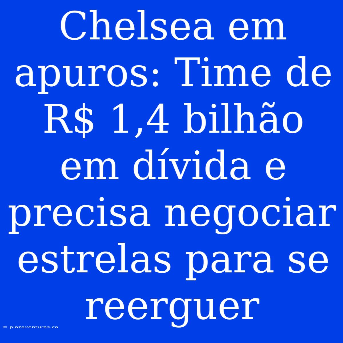 Chelsea Em Apuros: Time De R$ 1,4 Bilhão Em Dívida E Precisa Negociar Estrelas Para Se Reerguer