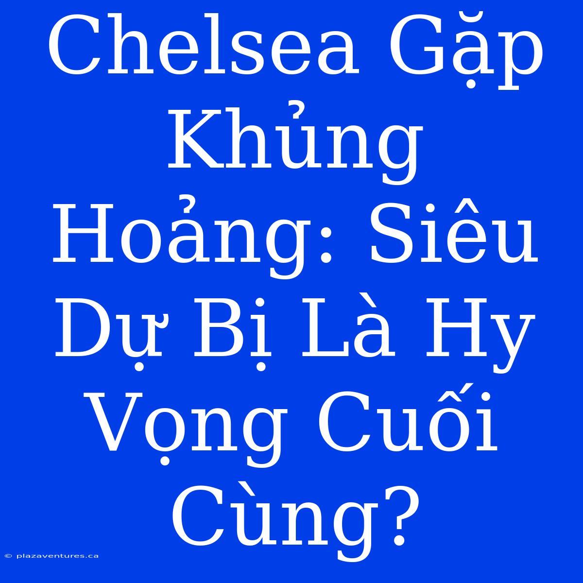 Chelsea Gặp Khủng Hoảng: Siêu Dự Bị Là Hy Vọng Cuối Cùng?