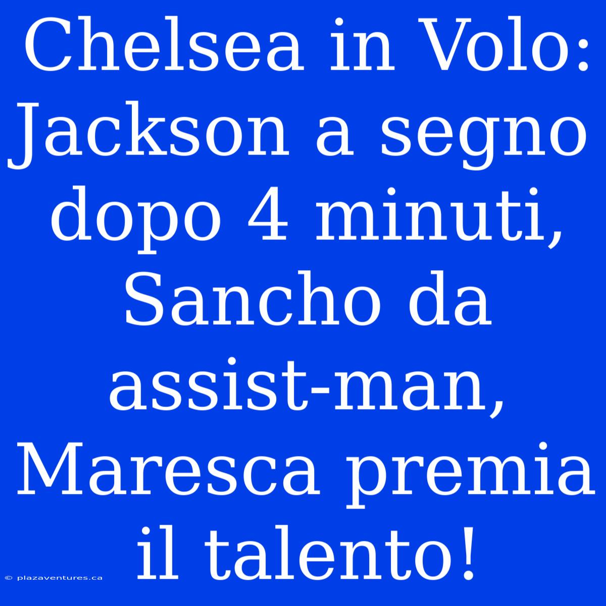 Chelsea In Volo: Jackson A Segno Dopo 4 Minuti, Sancho Da Assist-man, Maresca Premia Il Talento!