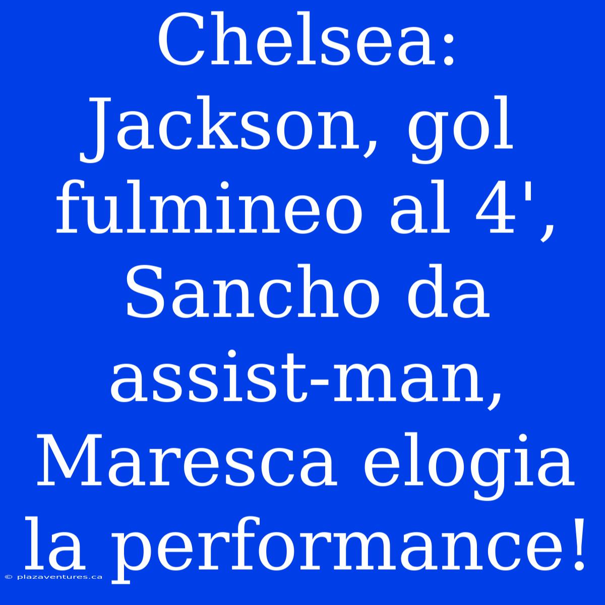 Chelsea: Jackson, Gol Fulmineo Al 4', Sancho Da Assist-man, Maresca Elogia La Performance!