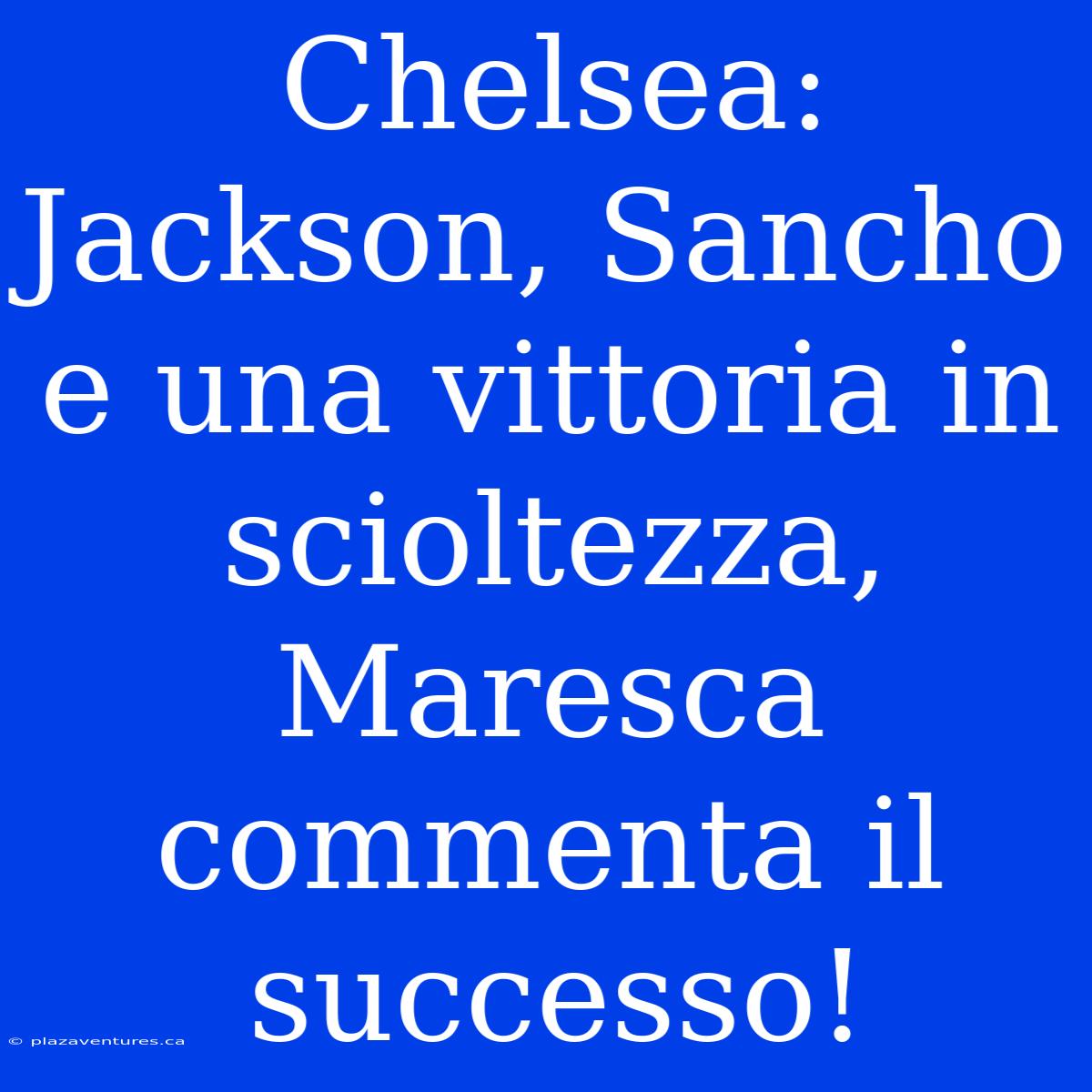 Chelsea: Jackson, Sancho E Una Vittoria In Scioltezza, Maresca Commenta Il Successo!