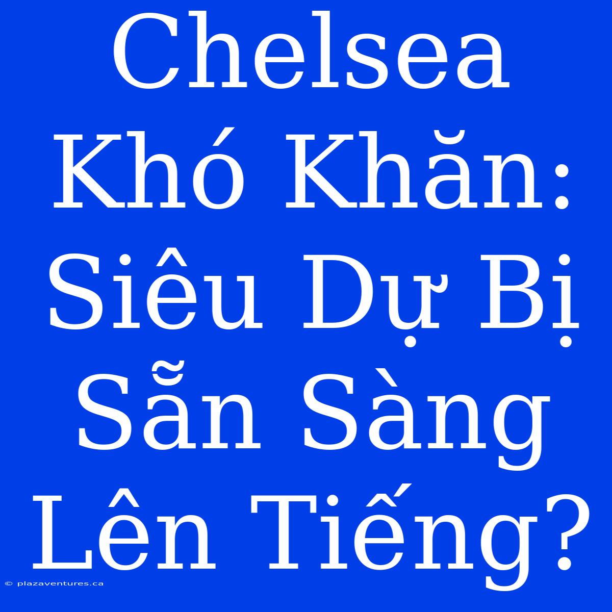 Chelsea Khó Khăn: Siêu Dự Bị Sẵn Sàng Lên Tiếng?