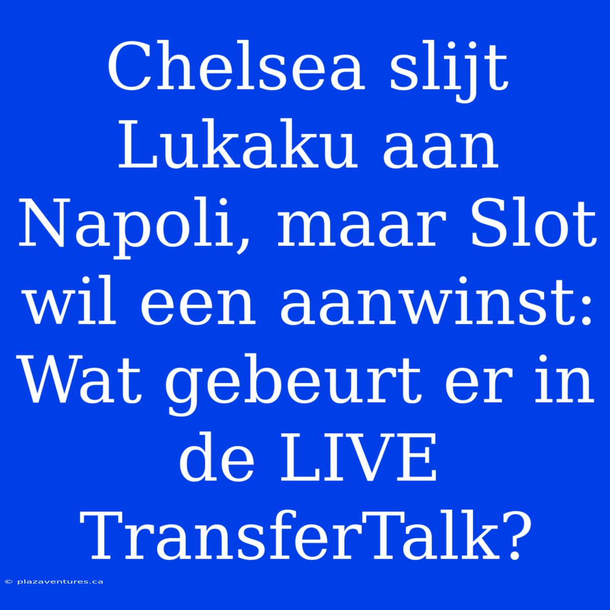 Chelsea Slijt Lukaku Aan Napoli, Maar Slot Wil Een Aanwinst: Wat Gebeurt Er In De LIVE TransferTalk?