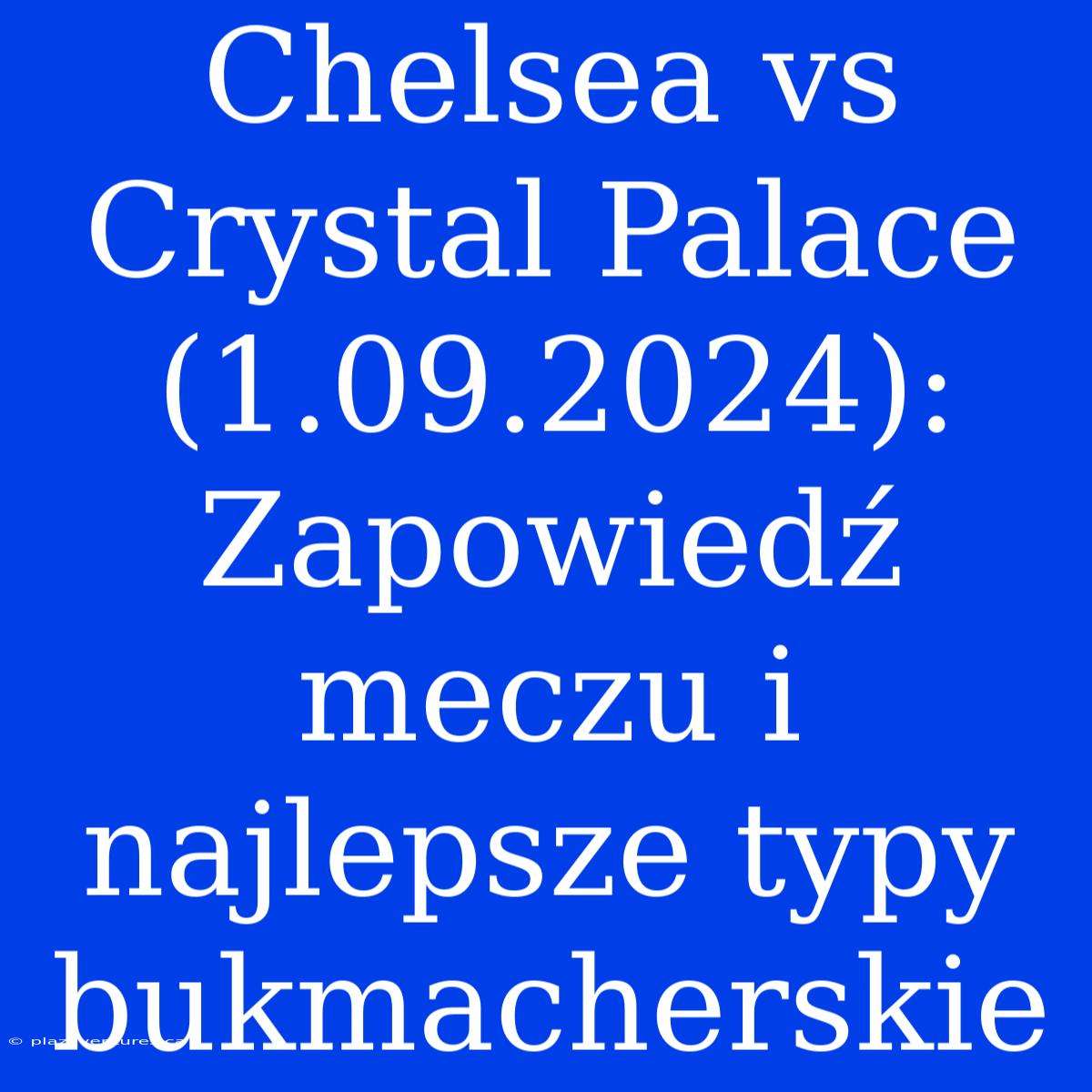 Chelsea Vs Crystal Palace (1.09.2024): Zapowiedź Meczu I Najlepsze Typy Bukmacherskie