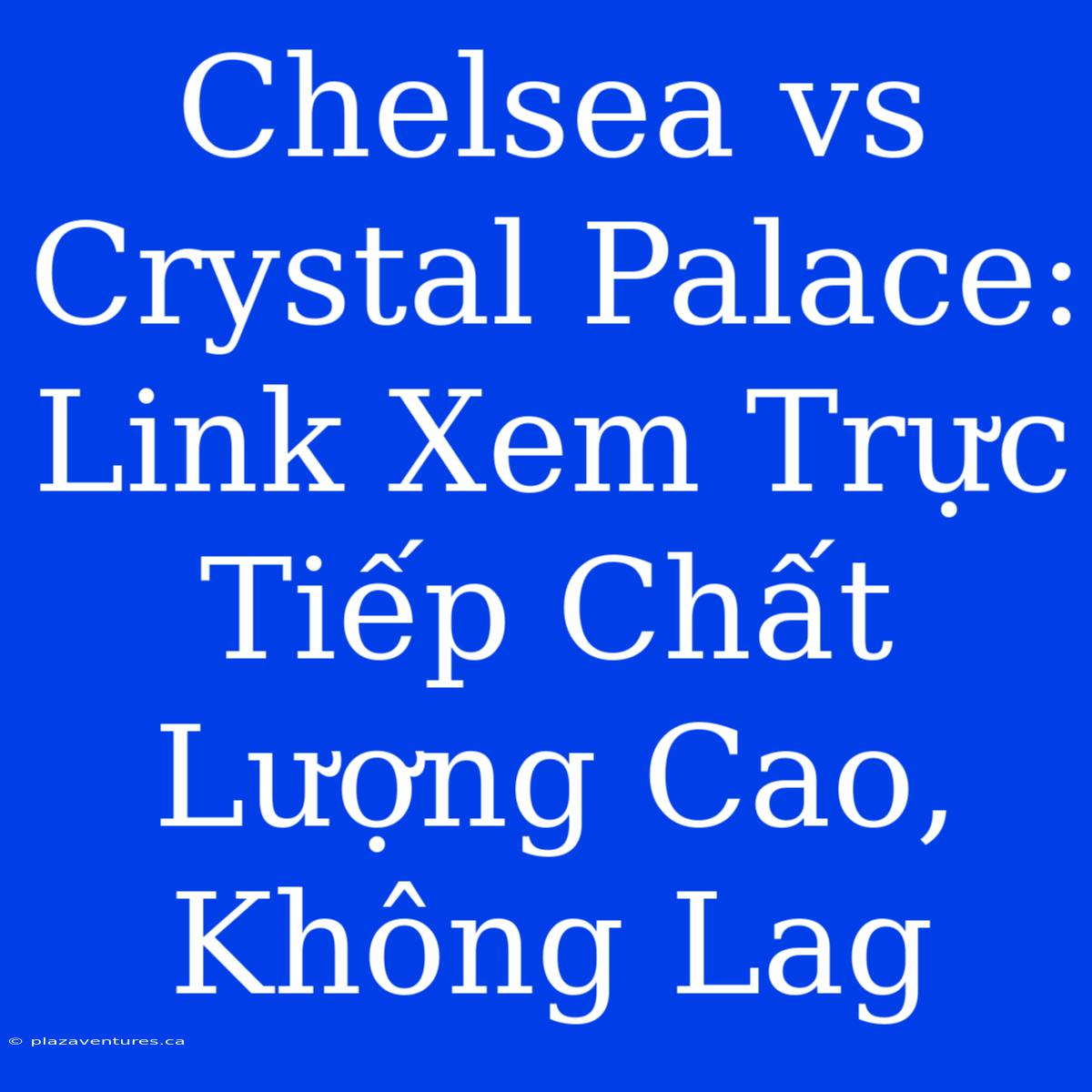 Chelsea Vs Crystal Palace: Link Xem Trực Tiếp Chất Lượng Cao, Không Lag