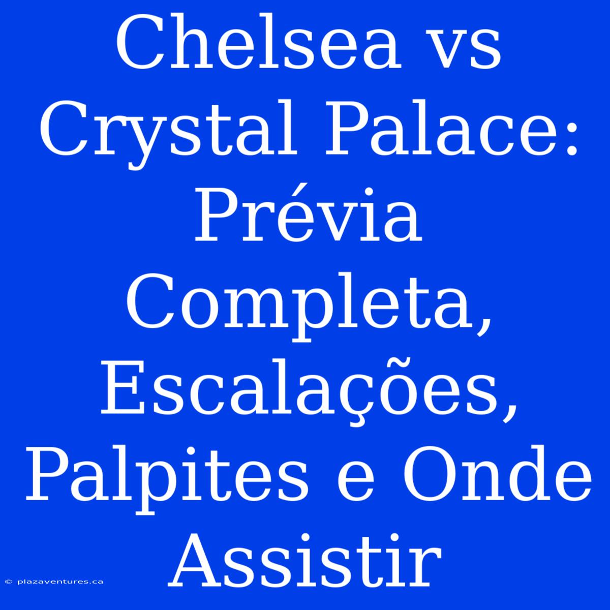 Chelsea Vs Crystal Palace: Prévia Completa, Escalações, Palpites E Onde Assistir