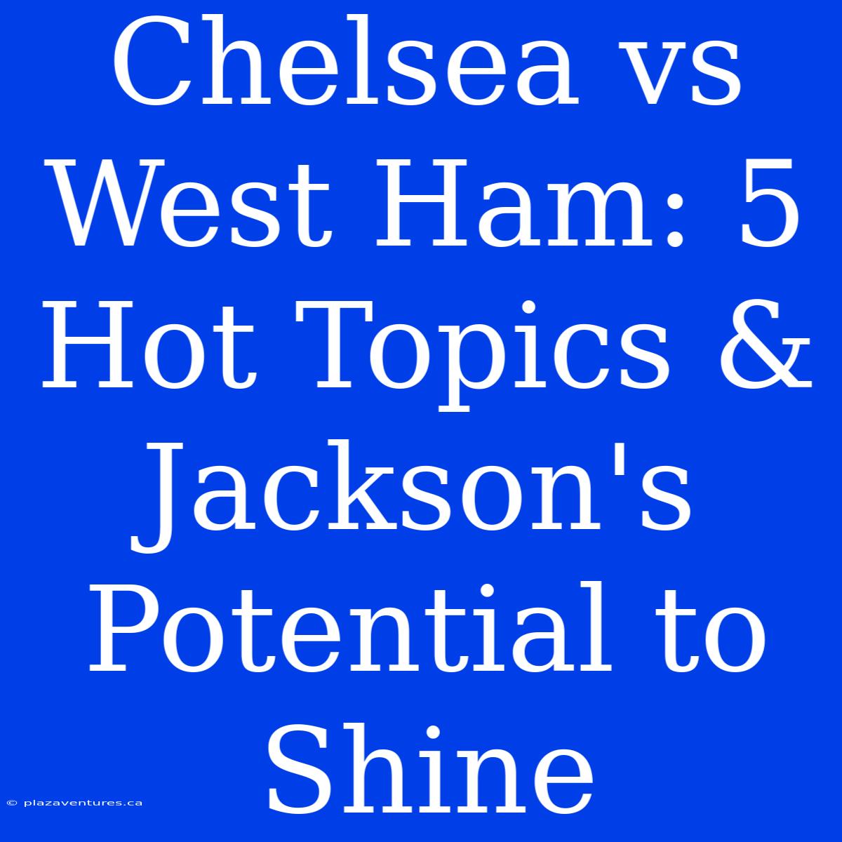 Chelsea Vs West Ham: 5 Hot Topics & Jackson's Potential To Shine