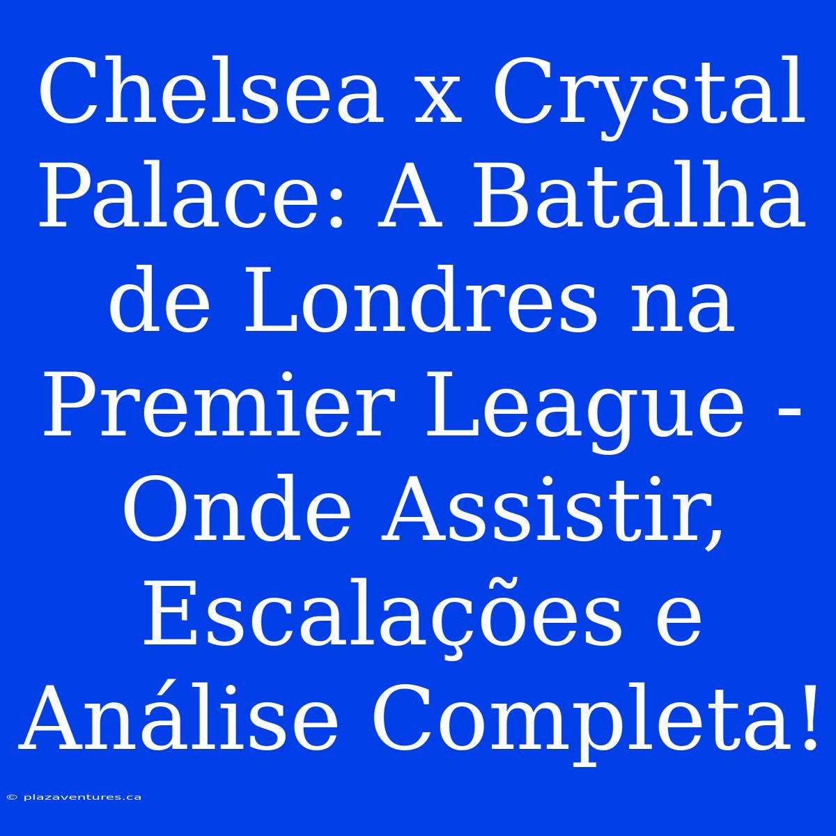 Chelsea X Crystal Palace: A Batalha De Londres Na Premier League - Onde Assistir, Escalações E Análise Completa!