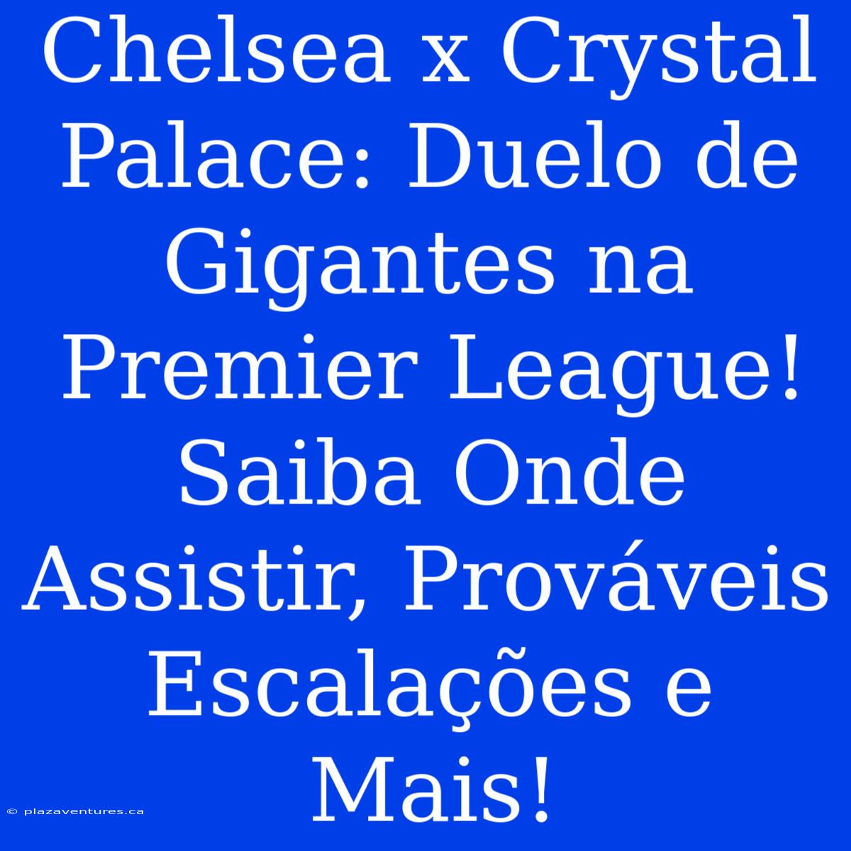 Chelsea X Crystal Palace: Duelo De Gigantes Na Premier League! Saiba Onde Assistir, Prováveis Escalações E Mais!