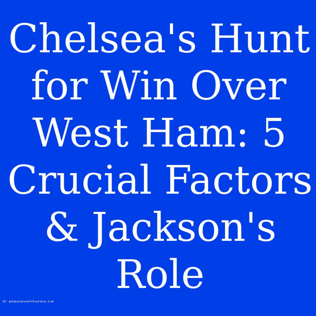 Chelsea's Hunt For Win Over West Ham: 5 Crucial Factors & Jackson's Role